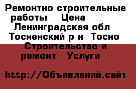 Ремонтно строительные работы. › Цена ­ 2 000 - Ленинградская обл., Тосненский р-н, Тосно  Строительство и ремонт » Услуги   